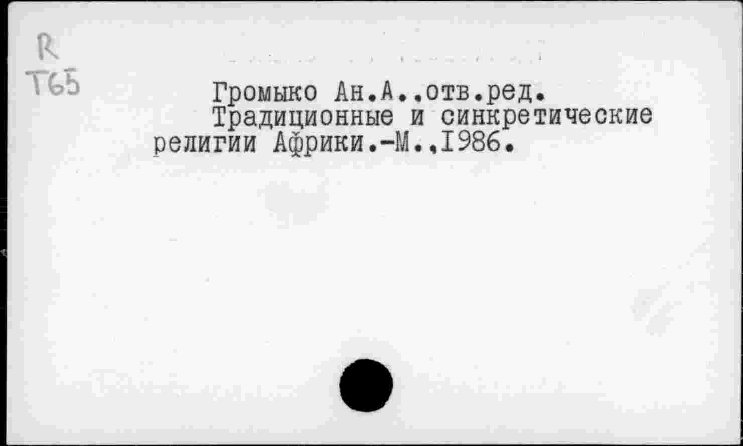 ﻿к TGb
Громыко Ан.А..отв.ред.
Традиционные и синкретические религии Африки.-М.,1986.